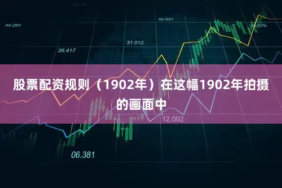 股票配资规则（1902年）在这幅1902年拍摄的画面中