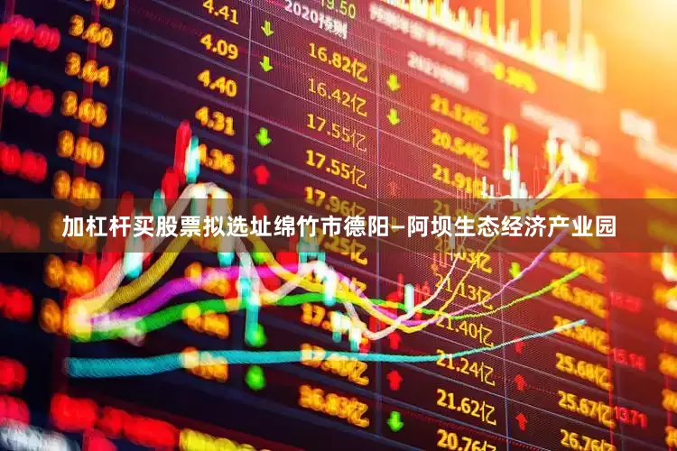 加杠杆买股票拟选址绵竹市德阳—阿坝生态经济产业园
