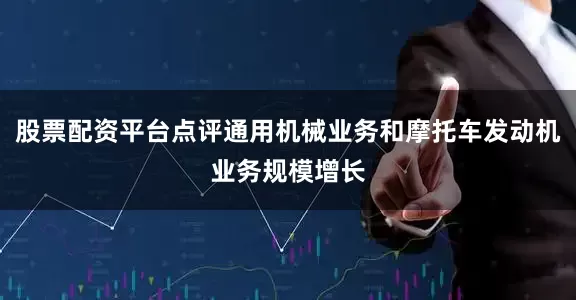 股票配资平台点评通用机械业务和摩托车发动机业务规模增长