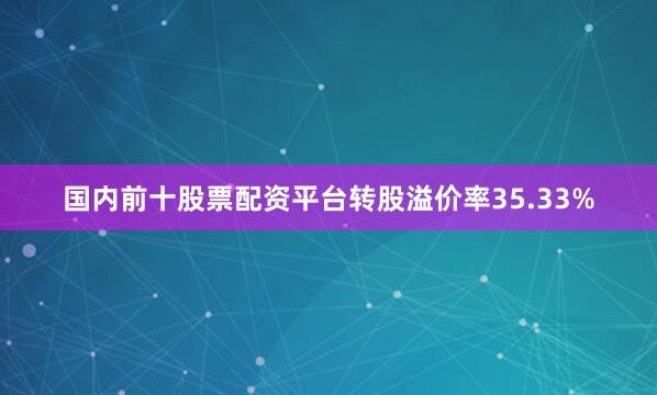 国内前十股票配资平台转股溢价率35.33%