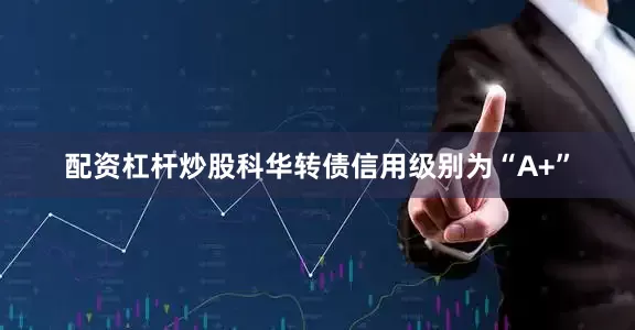 配资杠杆炒股科华转债信用级别为“A+”