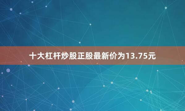 十大杠杆炒股正股最新价为13.75元