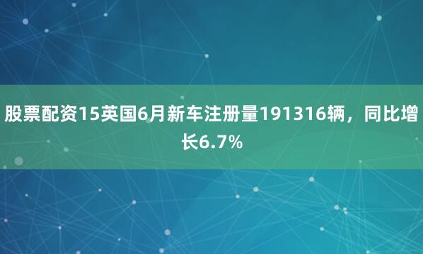 股票配资15英国6月新车注册量191316辆，同比增长6.7%