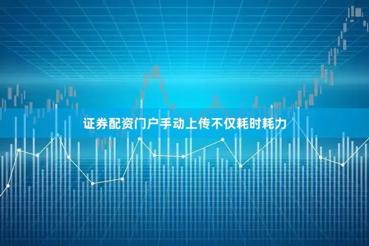 证券配资门户手动上传不仅耗时耗力