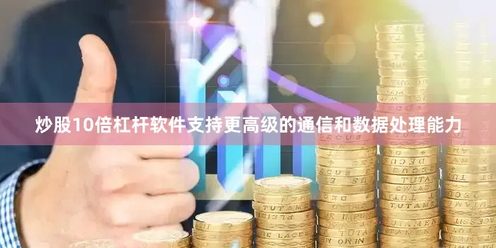 炒股10倍杠杆软件支持更高级的通信和数据处理能力