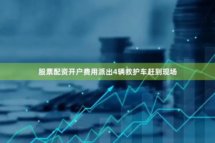 股票配资开户费用派出4辆救护车赶到现场