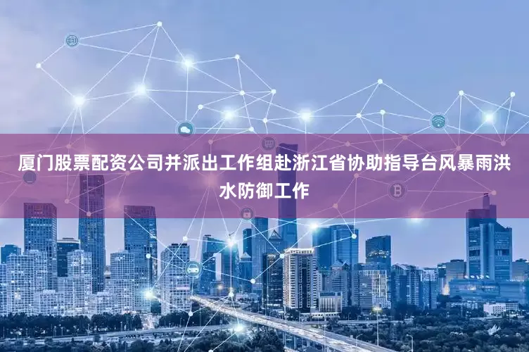 厦门股票配资公司并派出工作组赴浙江省协助指导台风暴雨洪水防御工作