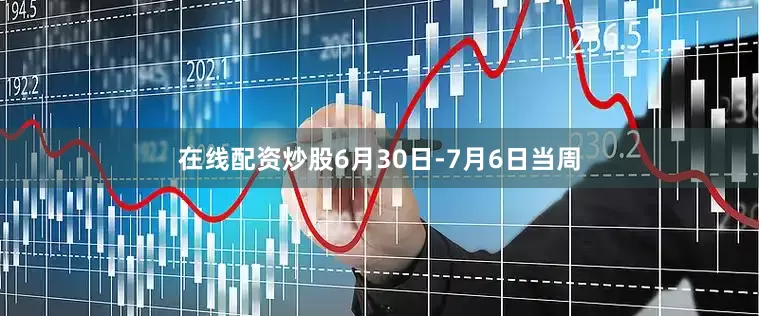 在线配资炒股6月30日-7月6日当周