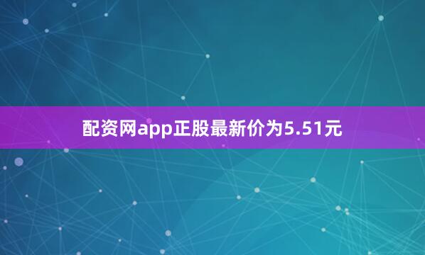配资网app正股最新价为5.51元