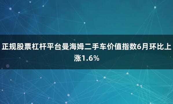 正规股票杠杆平台曼海姆二手车价值指数6月环比上涨1.6%