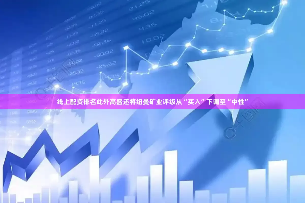 线上配资排名此外高盛还将纽曼矿业评级从“买入”下调至“中性”