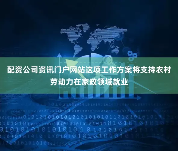 配资公司资讯门户网站这项工作方案将支持农村劳动力在家政领域就业