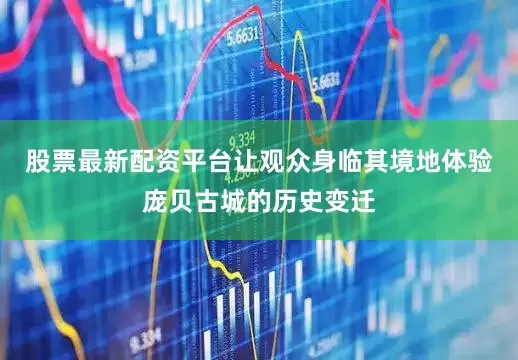 股票最新配资平台让观众身临其境地体验庞贝古城的历史变迁