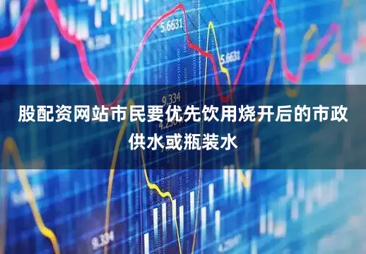 股配资网站市民要优先饮用烧开后的市政供水或瓶装水