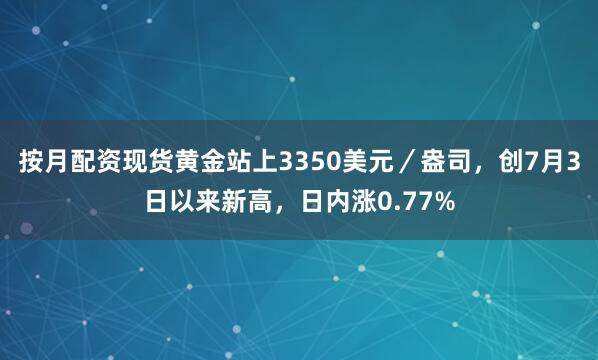 按月配资现货黄金站上3350美元／盎司，创7月3日以来新高，日内涨0.77%