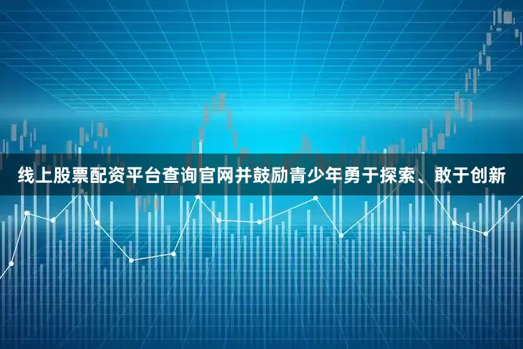 线上股票配资平台查询官网并鼓励青少年勇于探索、敢于创新