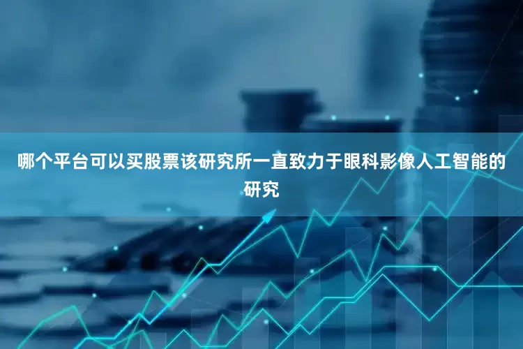 哪个平台可以买股票该研究所一直致力于眼科影像人工智能的研究