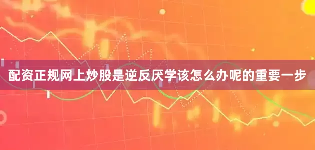配资正规网上炒股是逆反厌学该怎么办呢的重要一步