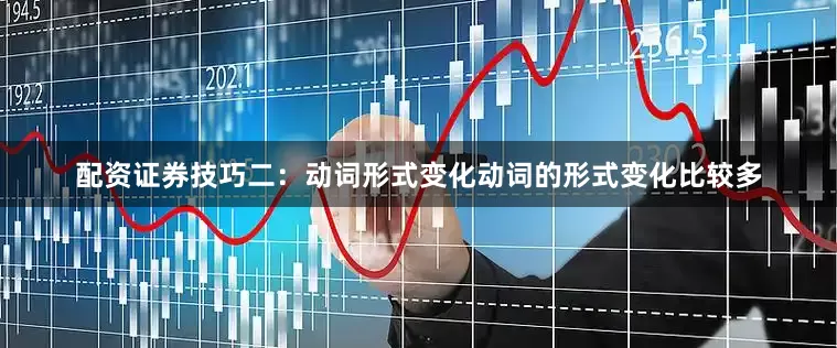 配资证券技巧二：动词形式变化动词的形式变化比较多