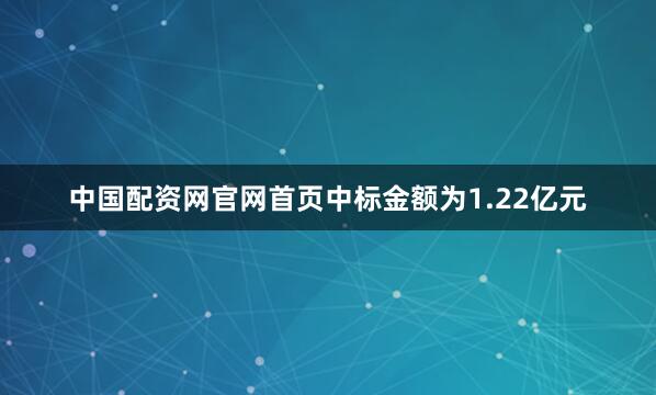 中国配资网官网首页中标金额为1.22亿元