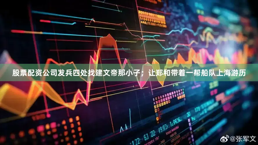 股票配资公司发兵四处找建文帝那小子；让郑和带着一帮船队上海游历