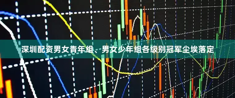 深圳配资男女青年组、男女少年组各级别冠军尘埃落定