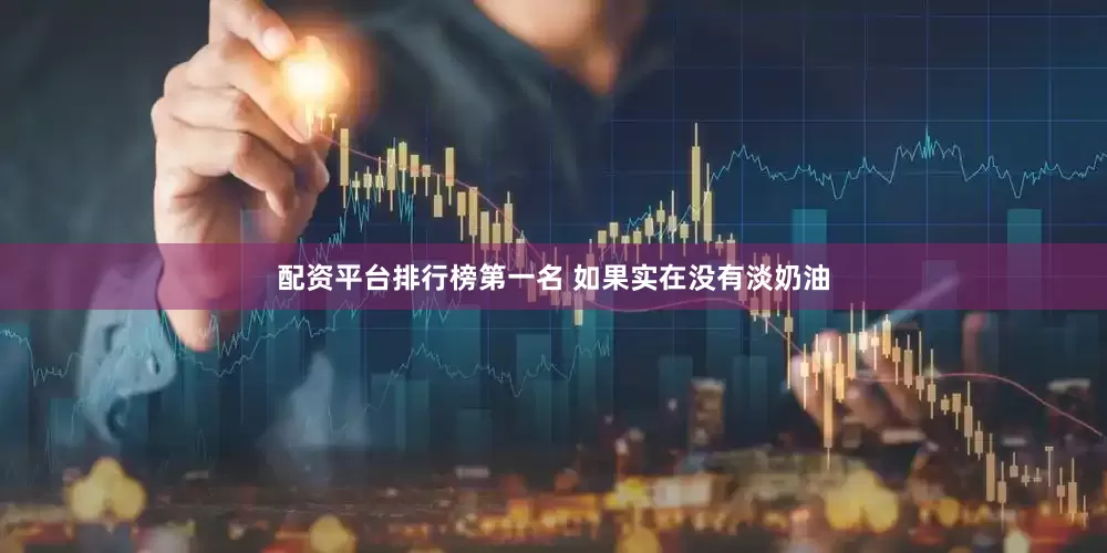 配资平台排行榜第一名 如果实在没有淡奶油