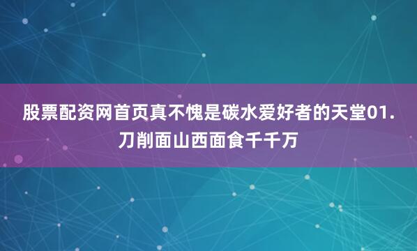 股票配资网首页真不愧是碳水爱好者的天堂01.刀削面山西面食千千万