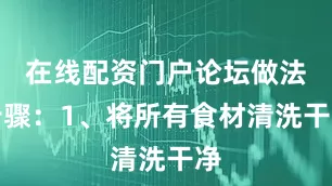 在线配资门户论坛做法步骤：1、将所有食材清洗干净