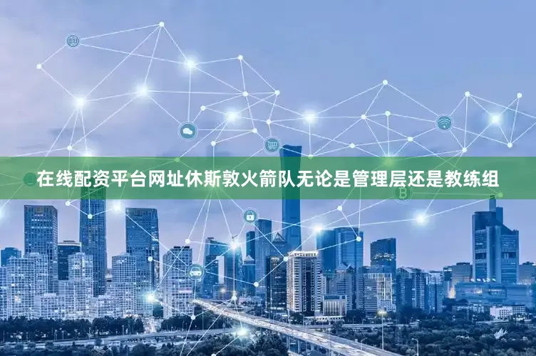 在线配资平台网址休斯敦火箭队无论是管理层还是教练组