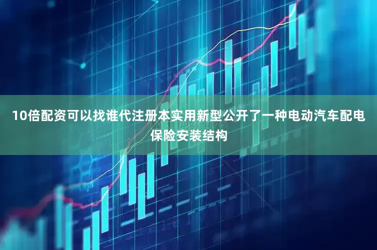 10倍配资可以找谁代注册本实用新型公开了一种电动汽车配电保险安装结构