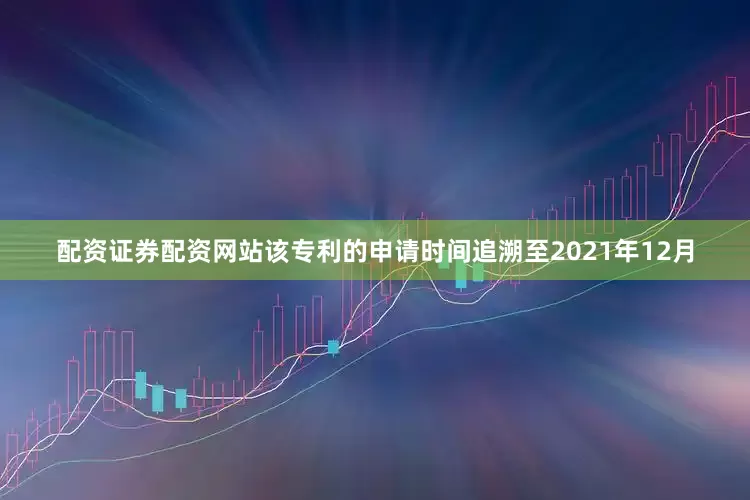 配资证券配资网站该专利的申请时间追溯至2021年12月