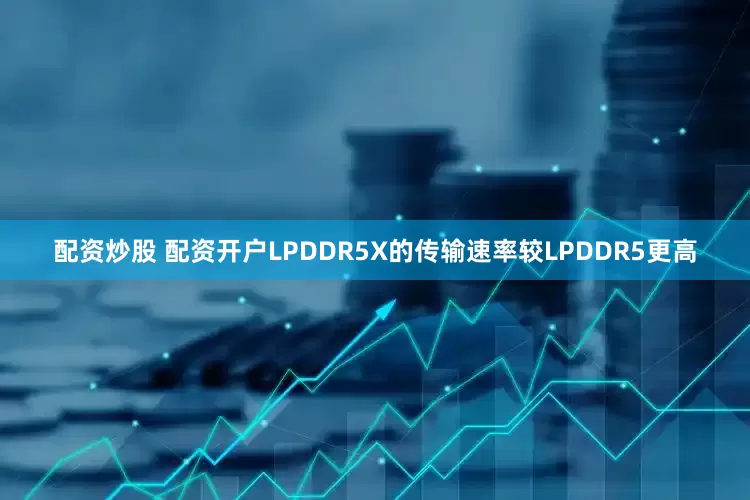 配资炒股 配资开户LPDDR5X的传输速率较LPDDR5更高