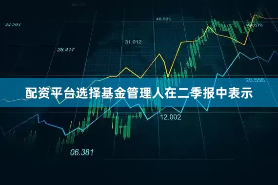 配资平台选择　　基金管理人在二季报中表示