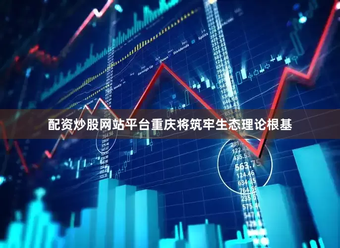 配资炒股网站平台重庆将筑牢生态理论根基