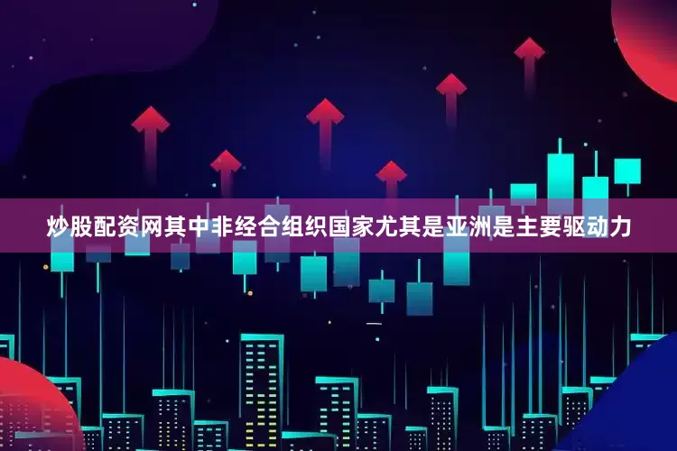 炒股配资网其中非经合组织国家尤其是亚洲是主要驱动力
