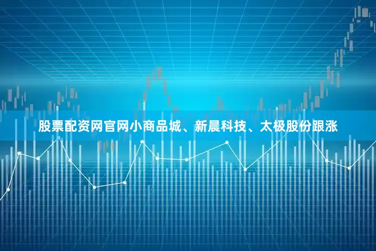 股票配资网官网小商品城、新晨科技、太极股份跟涨