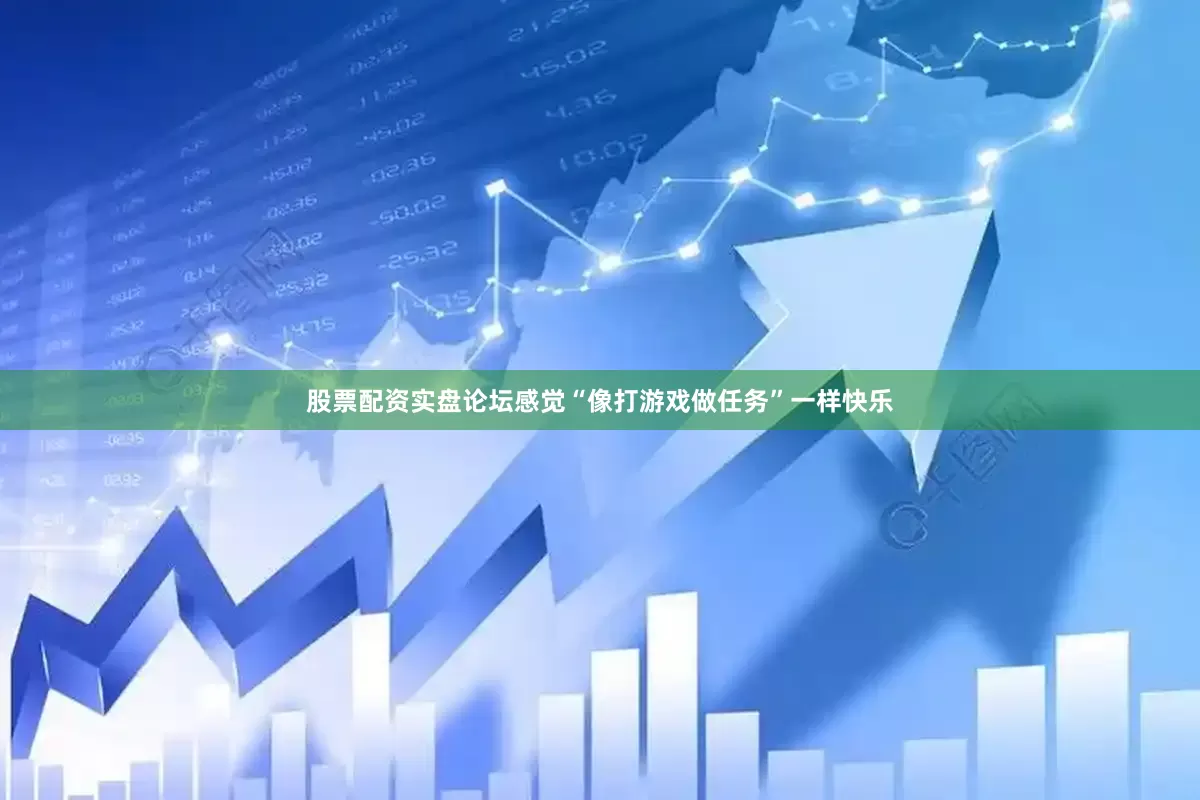 股票配资实盘论坛感觉“像打游戏做任务”一样快乐