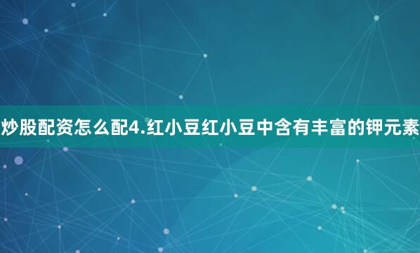 炒股配资怎么配4.红小豆红小豆中含有丰富的钾元素