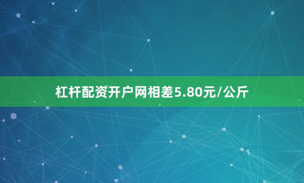 杠杆配资开户网相差5.80元/公斤