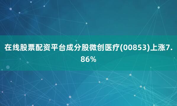 在线股票配资平台成分股微创医疗(00853)上涨7.86%