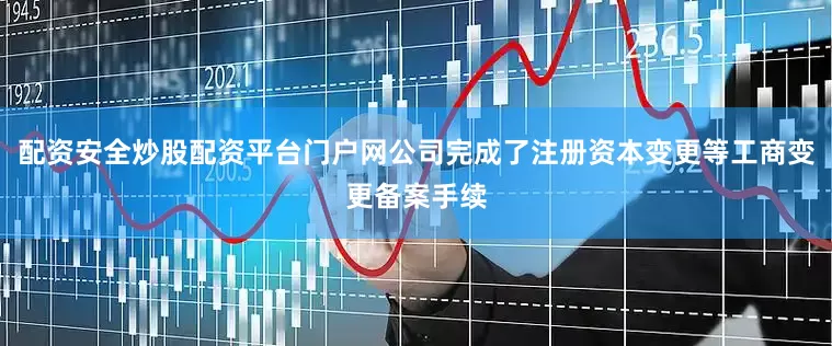 配资安全炒股配资平台门户网公司完成了注册资本变更等工商变更备案手续