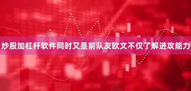 炒股加杠杆软件同时又是前队友欧文不仅了解进攻能力