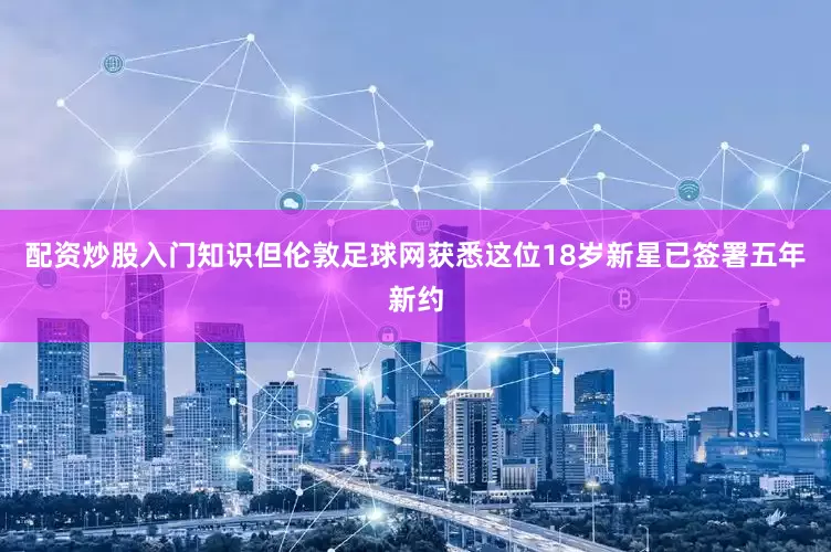 配资炒股入门知识但伦敦足球网获悉这位18岁新星已签署五年新约