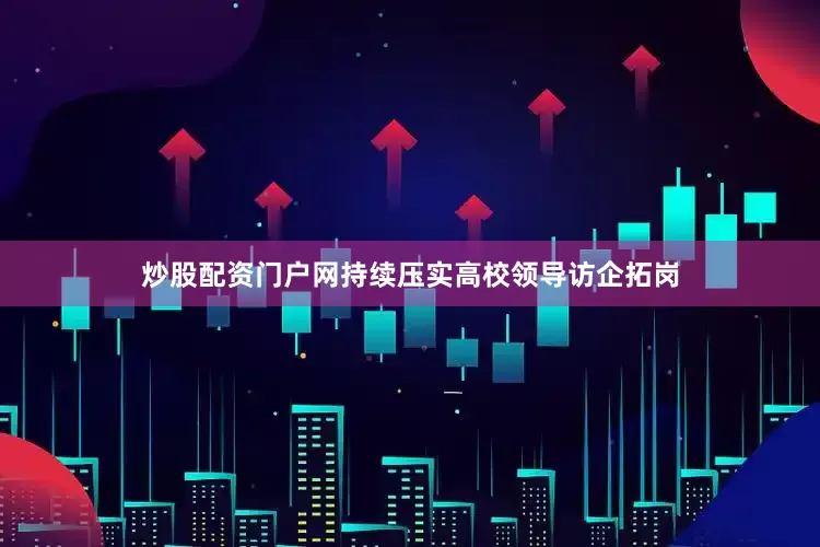 炒股配资门户网持续压实高校领导访企拓岗