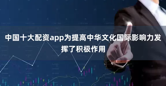 中国十大配资app为提高中华文化国际影响力发挥了积极作用