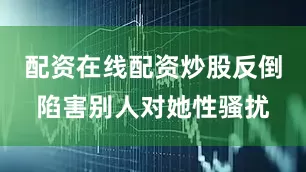 配资在线配资炒股反倒陷害别人对她性骚扰