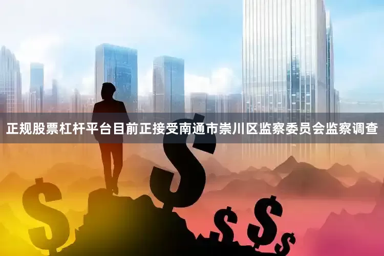 正规股票杠杆平台目前正接受南通市崇川区监察委员会监察调查