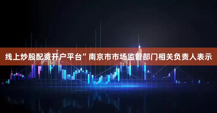 线上炒股配资开户平台”南京市市场监管部门相关负责人表示
