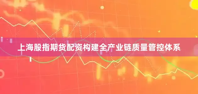 上海股指期货配资构建全产业链质量管控体系